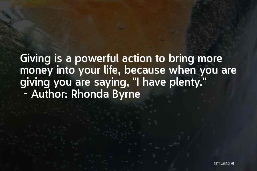 Rhonda Byrne Quotes: Giving Is A Powerful Action To Bring More Money Into Your Life, Because When You Are Giving You Are Saying,