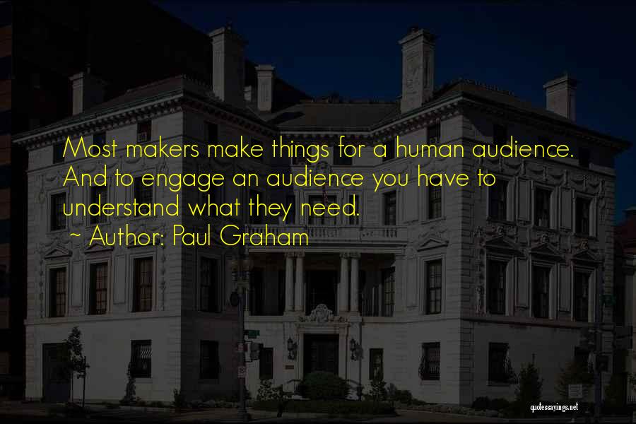 Paul Graham Quotes: Most Makers Make Things For A Human Audience. And To Engage An Audience You Have To Understand What They Need.