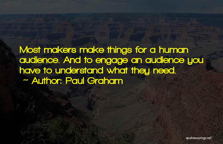 Paul Graham Quotes: Most Makers Make Things For A Human Audience. And To Engage An Audience You Have To Understand What They Need.