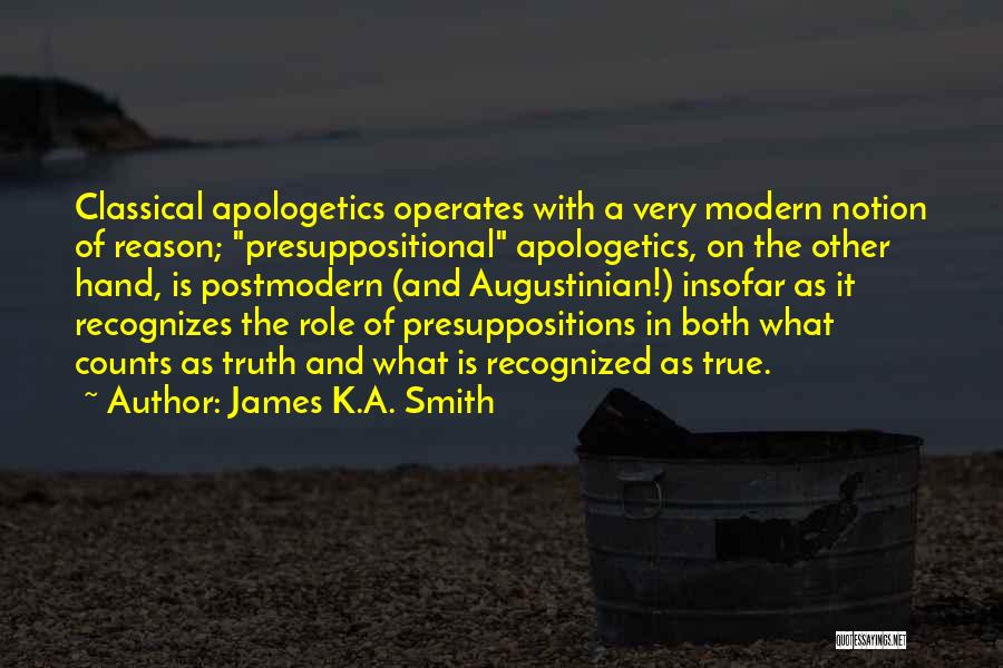 James K.A. Smith Quotes: Classical Apologetics Operates With A Very Modern Notion Of Reason; Presuppositional Apologetics, On The Other Hand, Is Postmodern (and Augustinian!)