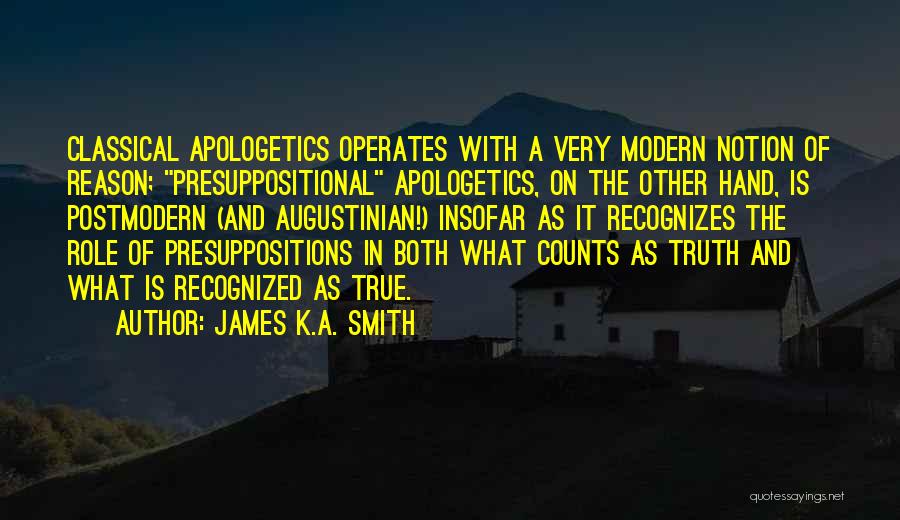 James K.A. Smith Quotes: Classical Apologetics Operates With A Very Modern Notion Of Reason; Presuppositional Apologetics, On The Other Hand, Is Postmodern (and Augustinian!)