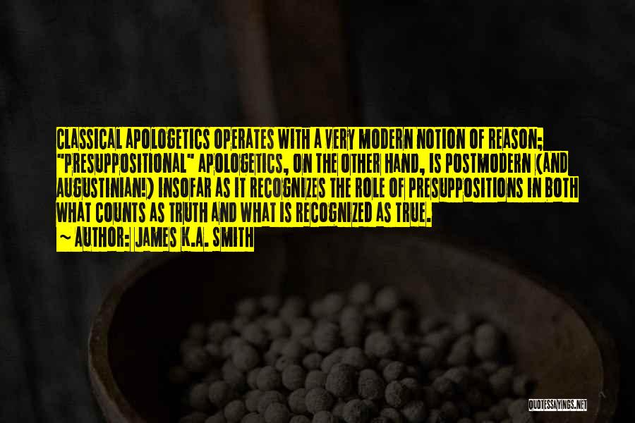 James K.A. Smith Quotes: Classical Apologetics Operates With A Very Modern Notion Of Reason; Presuppositional Apologetics, On The Other Hand, Is Postmodern (and Augustinian!)