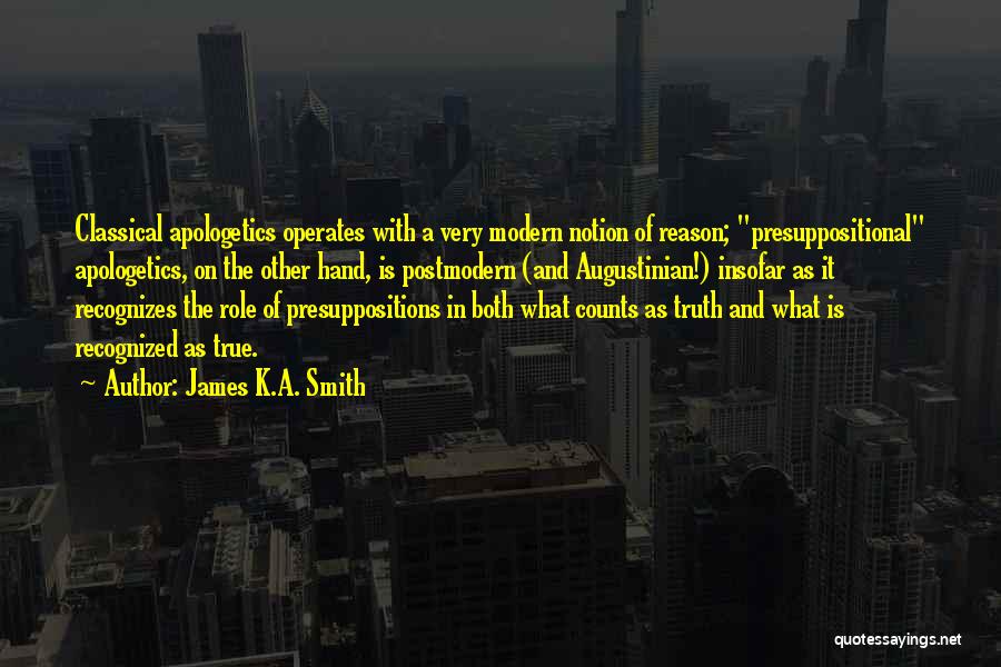 James K.A. Smith Quotes: Classical Apologetics Operates With A Very Modern Notion Of Reason; Presuppositional Apologetics, On The Other Hand, Is Postmodern (and Augustinian!)