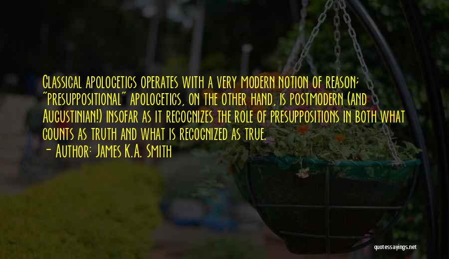 James K.A. Smith Quotes: Classical Apologetics Operates With A Very Modern Notion Of Reason; Presuppositional Apologetics, On The Other Hand, Is Postmodern (and Augustinian!)