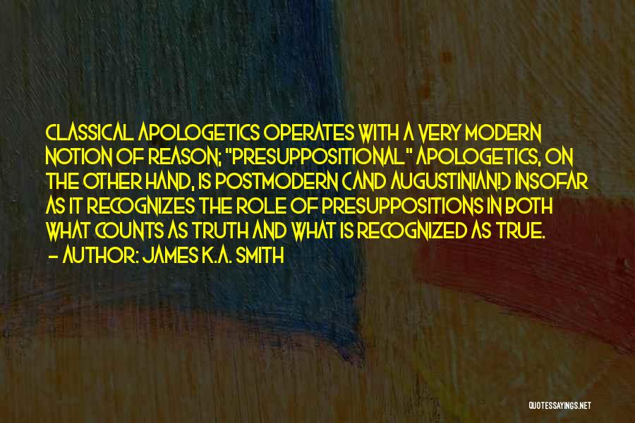 James K.A. Smith Quotes: Classical Apologetics Operates With A Very Modern Notion Of Reason; Presuppositional Apologetics, On The Other Hand, Is Postmodern (and Augustinian!)