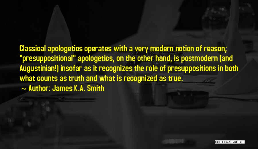 James K.A. Smith Quotes: Classical Apologetics Operates With A Very Modern Notion Of Reason; Presuppositional Apologetics, On The Other Hand, Is Postmodern (and Augustinian!)