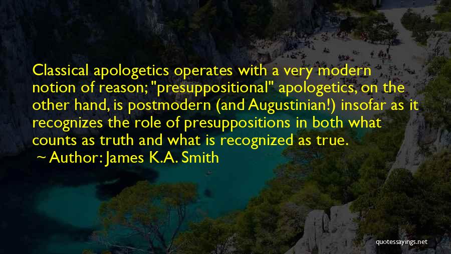 James K.A. Smith Quotes: Classical Apologetics Operates With A Very Modern Notion Of Reason; Presuppositional Apologetics, On The Other Hand, Is Postmodern (and Augustinian!)