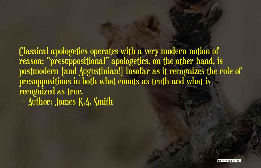 James K.A. Smith Quotes: Classical Apologetics Operates With A Very Modern Notion Of Reason; Presuppositional Apologetics, On The Other Hand, Is Postmodern (and Augustinian!)