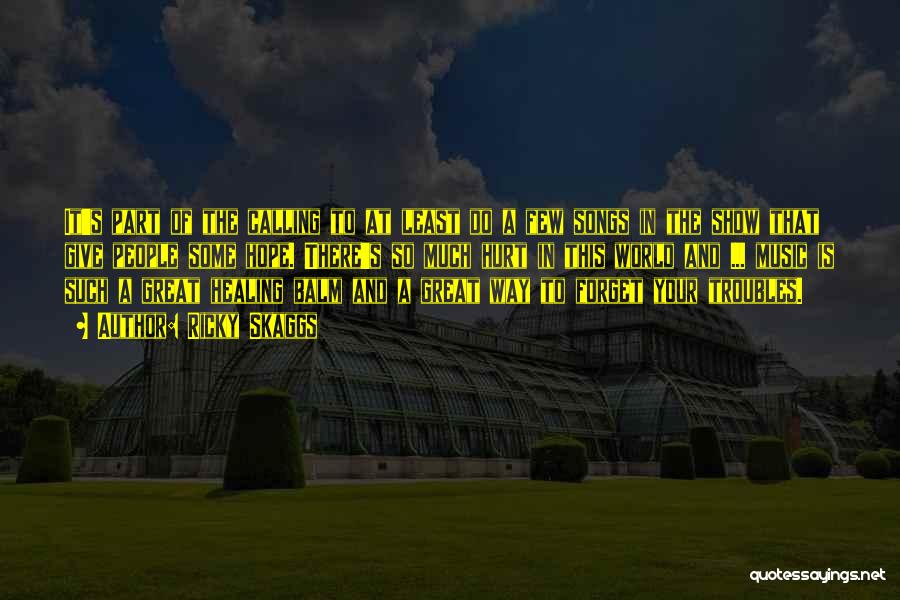 Ricky Skaggs Quotes: It's Part Of The Calling To At Least Do A Few Songs In The Show That Give People Some Hope.
