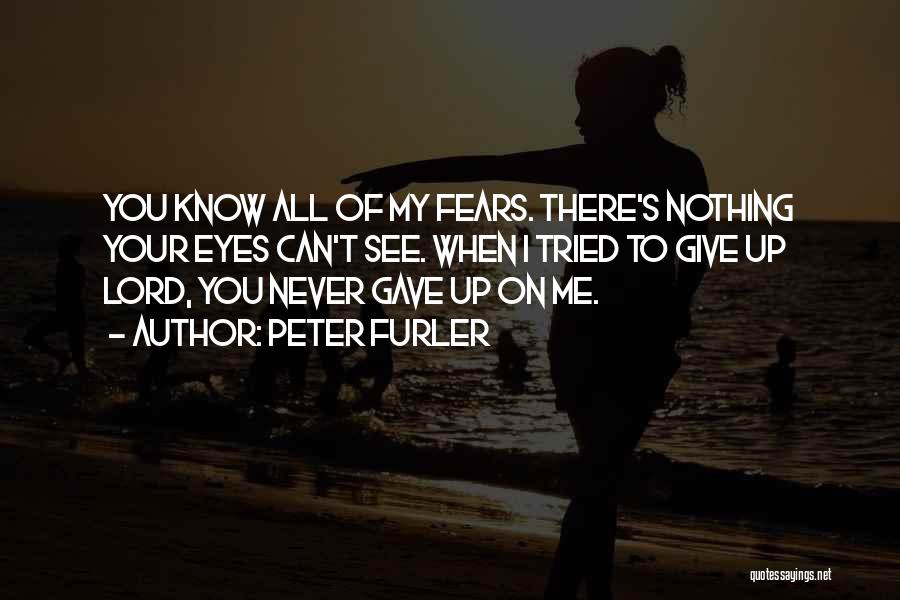 Peter Furler Quotes: You Know All Of My Fears. There's Nothing Your Eyes Can't See. When I Tried To Give Up Lord, You