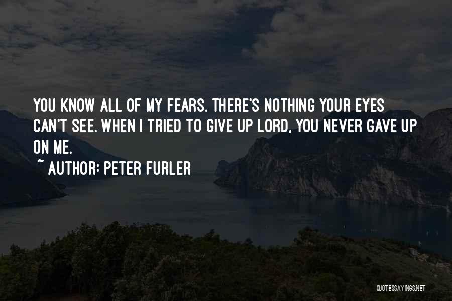 Peter Furler Quotes: You Know All Of My Fears. There's Nothing Your Eyes Can't See. When I Tried To Give Up Lord, You