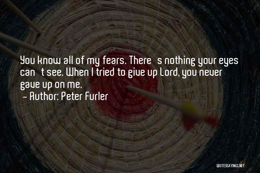 Peter Furler Quotes: You Know All Of My Fears. There's Nothing Your Eyes Can't See. When I Tried To Give Up Lord, You