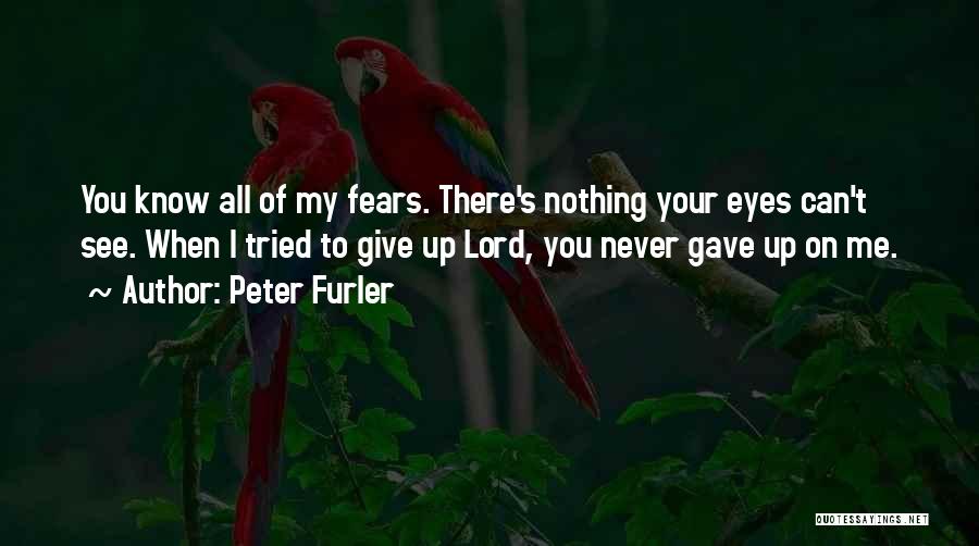 Peter Furler Quotes: You Know All Of My Fears. There's Nothing Your Eyes Can't See. When I Tried To Give Up Lord, You