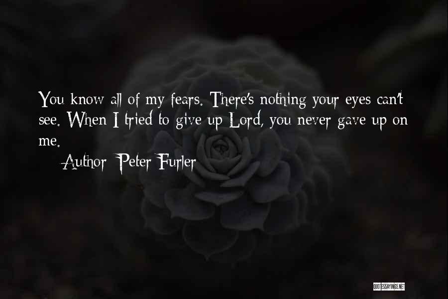 Peter Furler Quotes: You Know All Of My Fears. There's Nothing Your Eyes Can't See. When I Tried To Give Up Lord, You