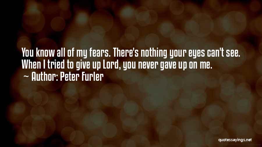Peter Furler Quotes: You Know All Of My Fears. There's Nothing Your Eyes Can't See. When I Tried To Give Up Lord, You