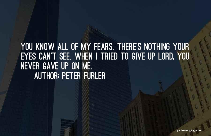 Peter Furler Quotes: You Know All Of My Fears. There's Nothing Your Eyes Can't See. When I Tried To Give Up Lord, You