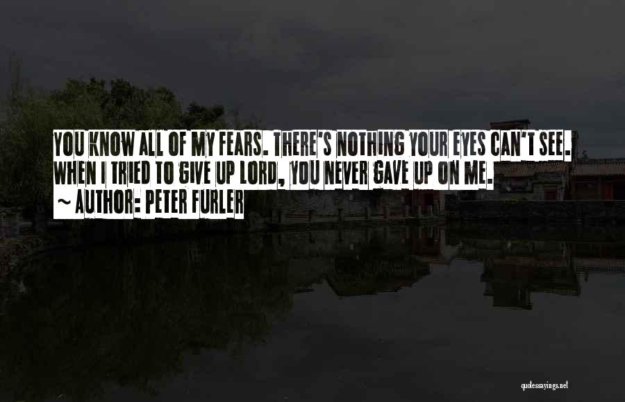 Peter Furler Quotes: You Know All Of My Fears. There's Nothing Your Eyes Can't See. When I Tried To Give Up Lord, You