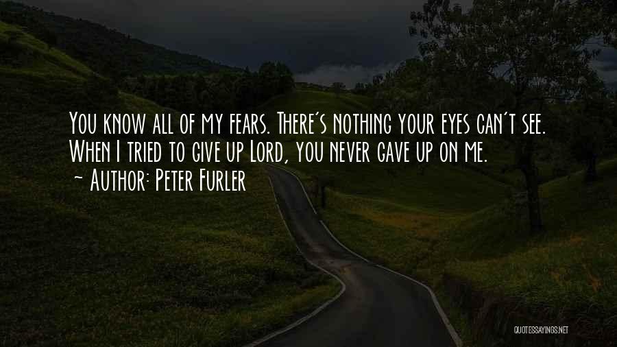 Peter Furler Quotes: You Know All Of My Fears. There's Nothing Your Eyes Can't See. When I Tried To Give Up Lord, You