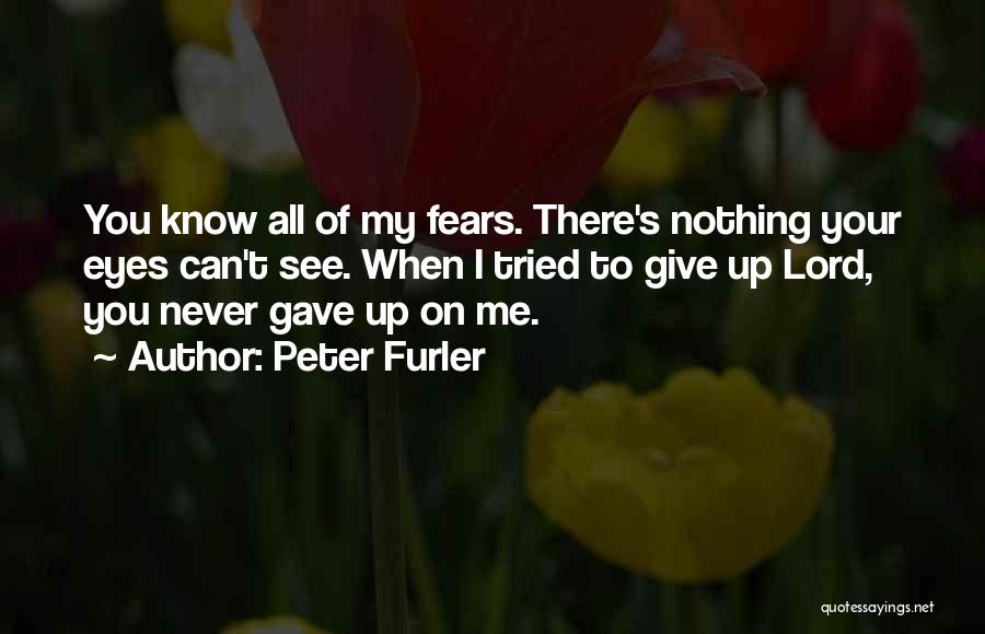 Peter Furler Quotes: You Know All Of My Fears. There's Nothing Your Eyes Can't See. When I Tried To Give Up Lord, You