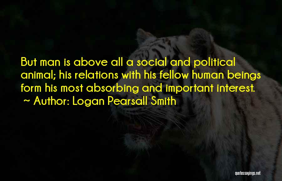 Logan Pearsall Smith Quotes: But Man Is Above All A Social And Political Animal; His Relations With His Fellow Human Beings Form His Most