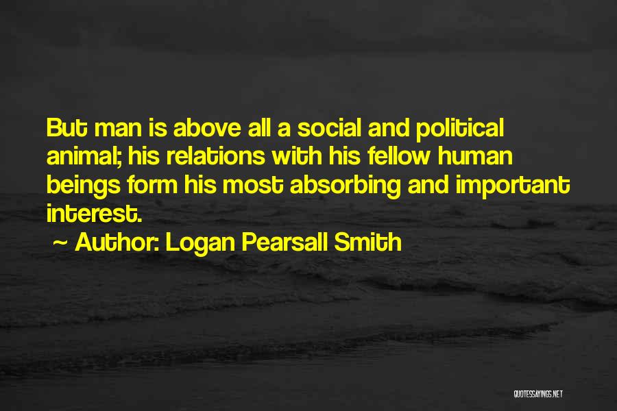 Logan Pearsall Smith Quotes: But Man Is Above All A Social And Political Animal; His Relations With His Fellow Human Beings Form His Most