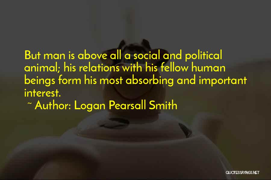 Logan Pearsall Smith Quotes: But Man Is Above All A Social And Political Animal; His Relations With His Fellow Human Beings Form His Most