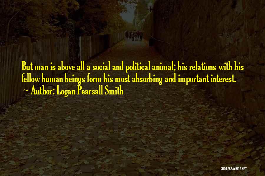 Logan Pearsall Smith Quotes: But Man Is Above All A Social And Political Animal; His Relations With His Fellow Human Beings Form His Most
