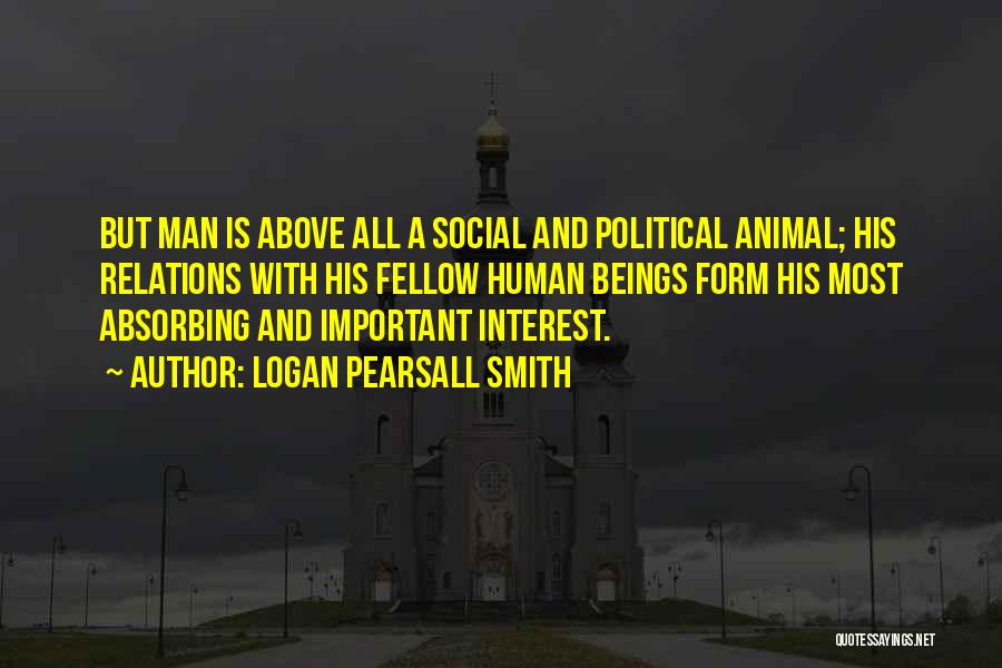 Logan Pearsall Smith Quotes: But Man Is Above All A Social And Political Animal; His Relations With His Fellow Human Beings Form His Most