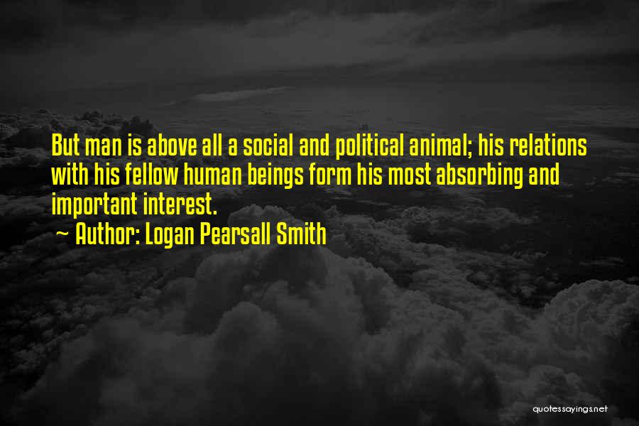 Logan Pearsall Smith Quotes: But Man Is Above All A Social And Political Animal; His Relations With His Fellow Human Beings Form His Most