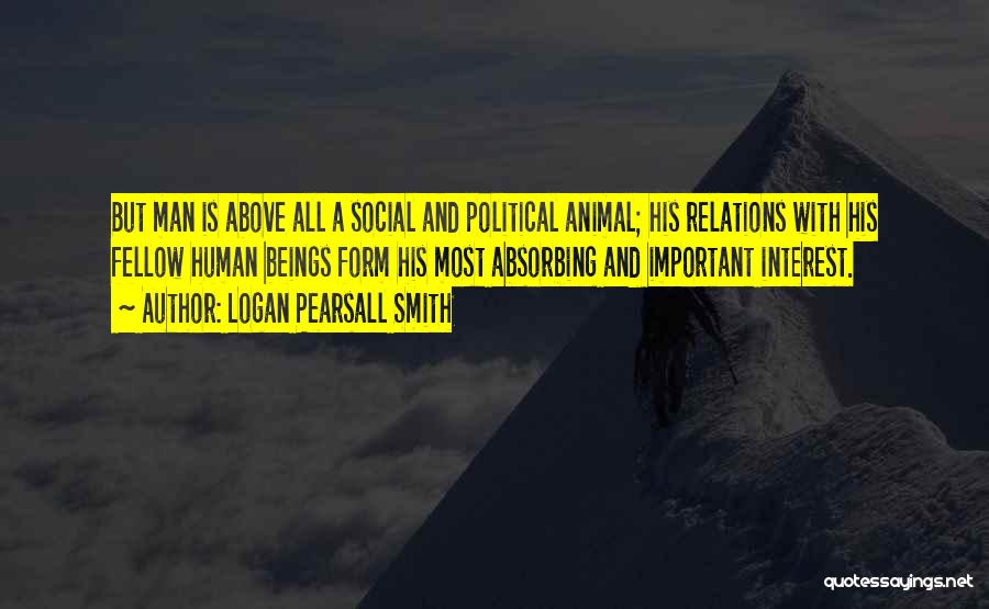 Logan Pearsall Smith Quotes: But Man Is Above All A Social And Political Animal; His Relations With His Fellow Human Beings Form His Most