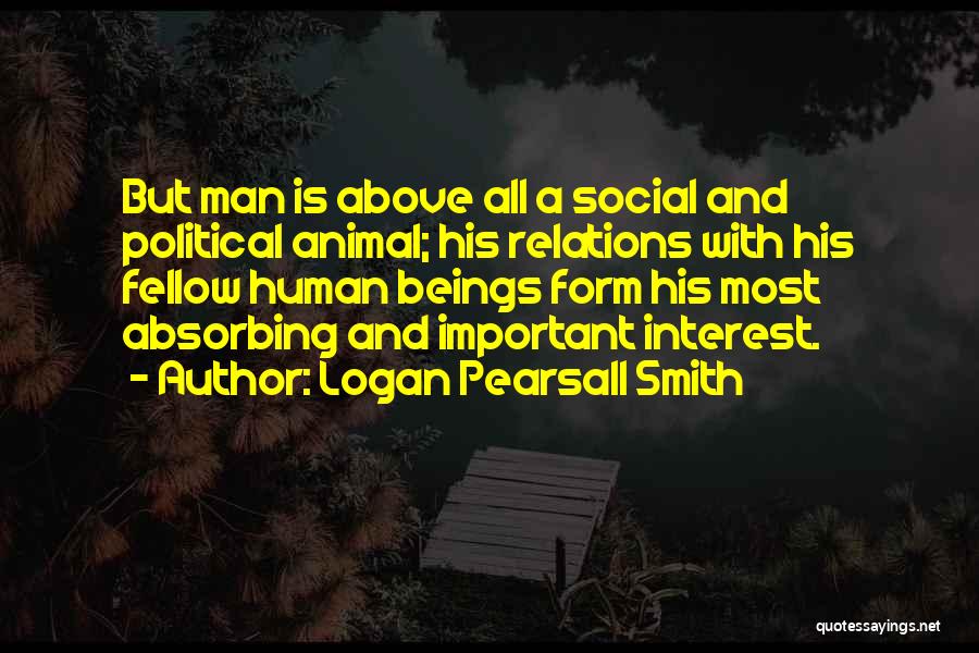 Logan Pearsall Smith Quotes: But Man Is Above All A Social And Political Animal; His Relations With His Fellow Human Beings Form His Most