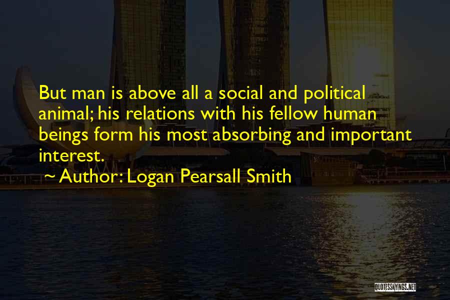 Logan Pearsall Smith Quotes: But Man Is Above All A Social And Political Animal; His Relations With His Fellow Human Beings Form His Most