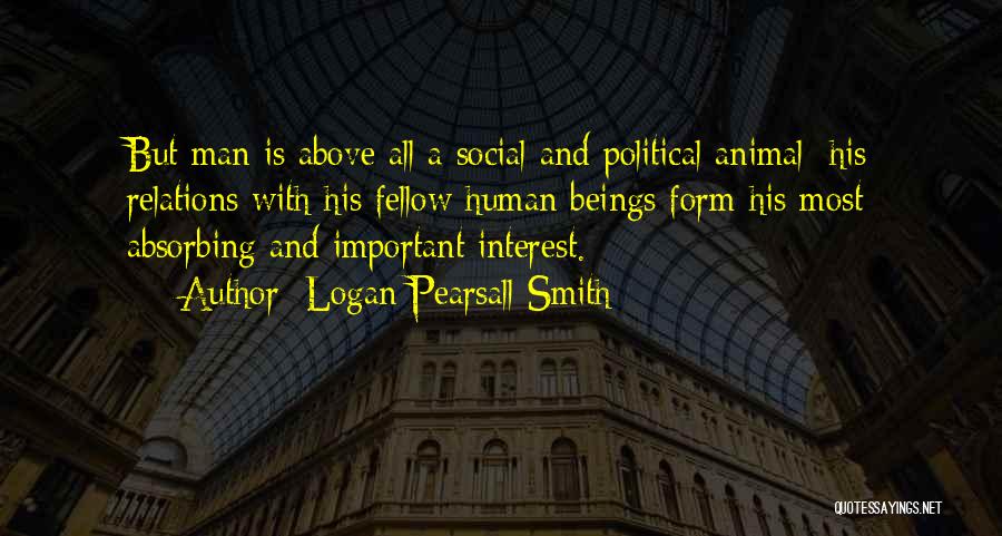 Logan Pearsall Smith Quotes: But Man Is Above All A Social And Political Animal; His Relations With His Fellow Human Beings Form His Most