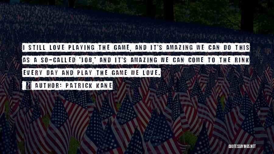Patrick Kane Quotes: I Still Love Playing The Game, And It's Amazing We Can Do This As A So-called 'job,' And It's Amazing