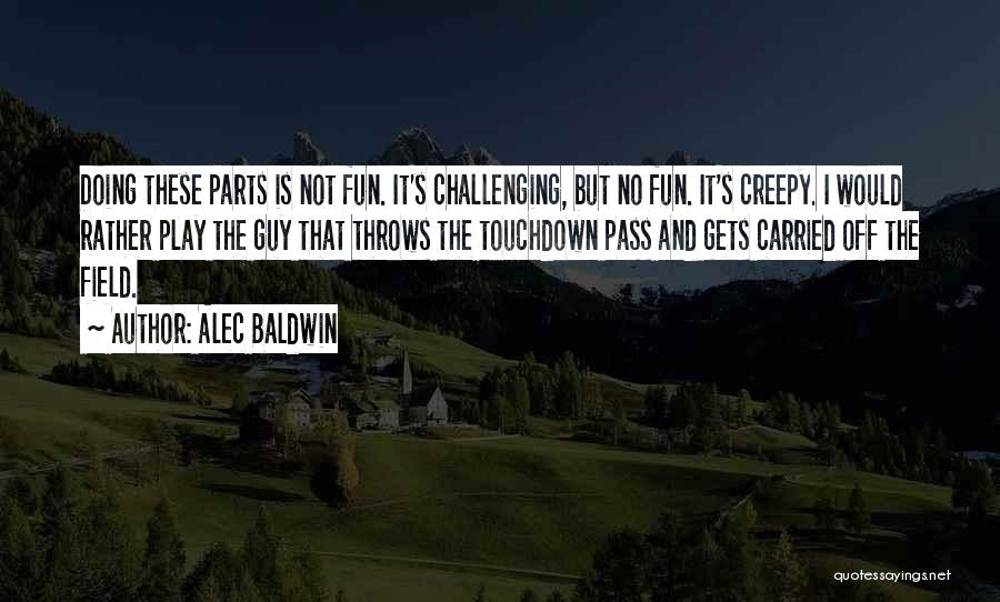 Alec Baldwin Quotes: Doing These Parts Is Not Fun. It's Challenging, But No Fun. It's Creepy. I Would Rather Play The Guy That