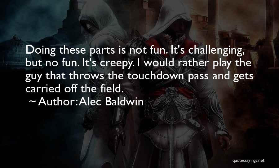 Alec Baldwin Quotes: Doing These Parts Is Not Fun. It's Challenging, But No Fun. It's Creepy. I Would Rather Play The Guy That