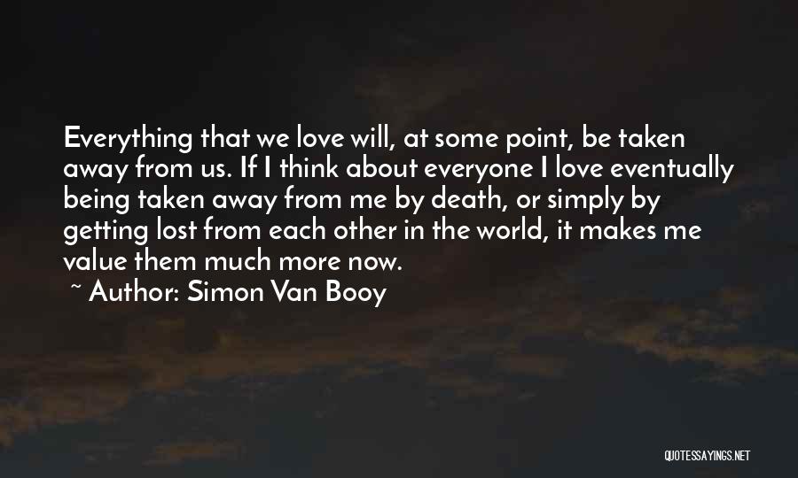 Simon Van Booy Quotes: Everything That We Love Will, At Some Point, Be Taken Away From Us. If I Think About Everyone I Love