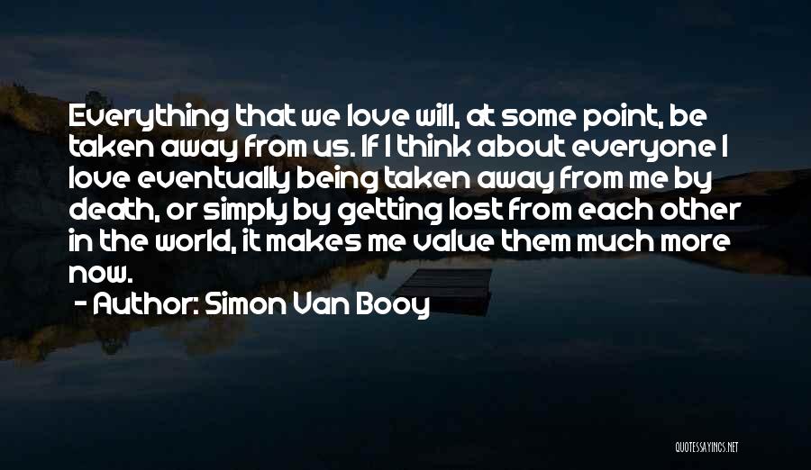 Simon Van Booy Quotes: Everything That We Love Will, At Some Point, Be Taken Away From Us. If I Think About Everyone I Love