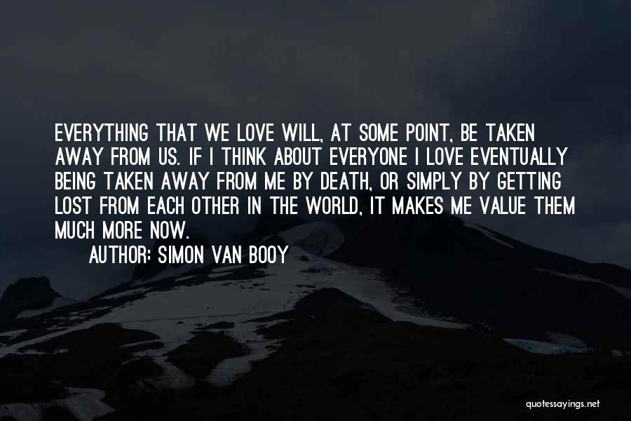 Simon Van Booy Quotes: Everything That We Love Will, At Some Point, Be Taken Away From Us. If I Think About Everyone I Love