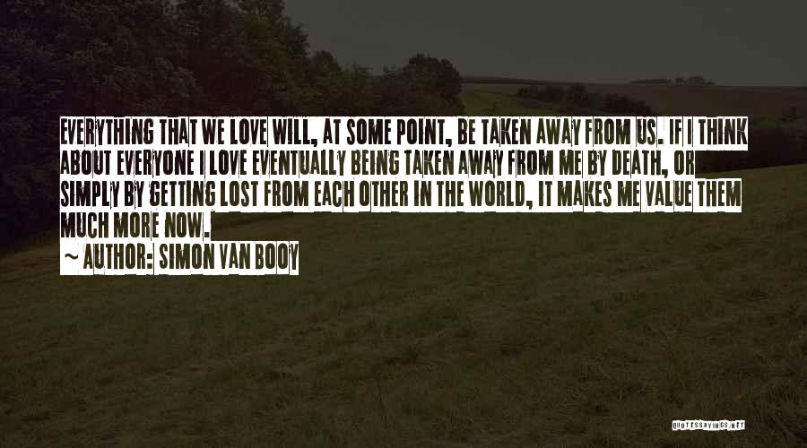 Simon Van Booy Quotes: Everything That We Love Will, At Some Point, Be Taken Away From Us. If I Think About Everyone I Love