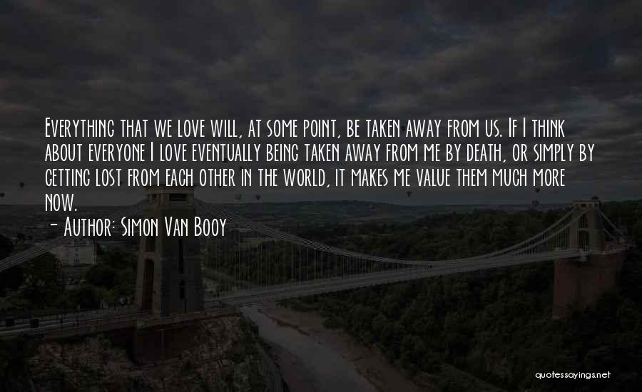 Simon Van Booy Quotes: Everything That We Love Will, At Some Point, Be Taken Away From Us. If I Think About Everyone I Love