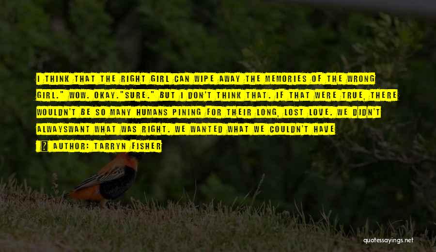 Tarryn Fisher Quotes: I Think That The Right Girl Can Wipe Away The Memories Of The Wrong Girl. Wow. Okay.sure. But I Don't