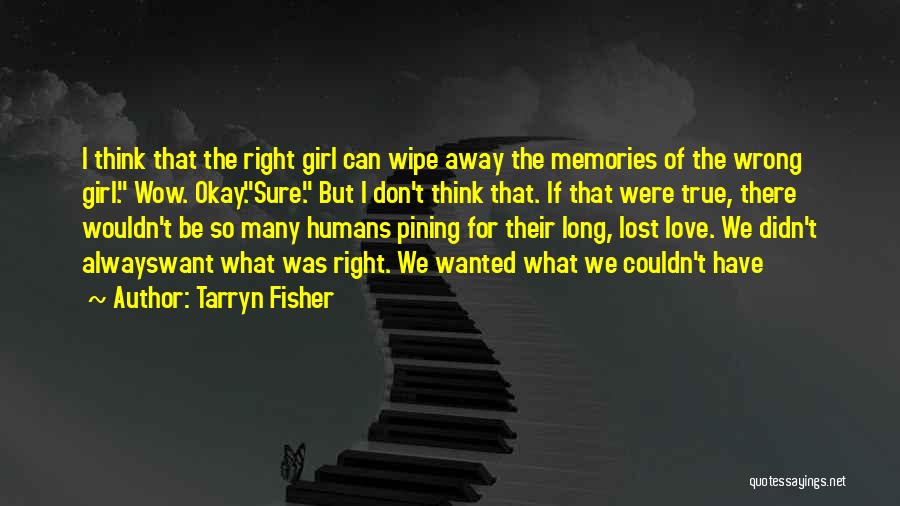 Tarryn Fisher Quotes: I Think That The Right Girl Can Wipe Away The Memories Of The Wrong Girl. Wow. Okay.sure. But I Don't