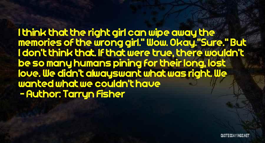 Tarryn Fisher Quotes: I Think That The Right Girl Can Wipe Away The Memories Of The Wrong Girl. Wow. Okay.sure. But I Don't
