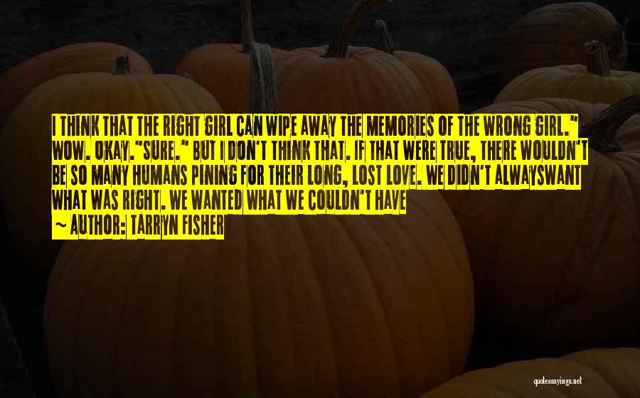 Tarryn Fisher Quotes: I Think That The Right Girl Can Wipe Away The Memories Of The Wrong Girl. Wow. Okay.sure. But I Don't