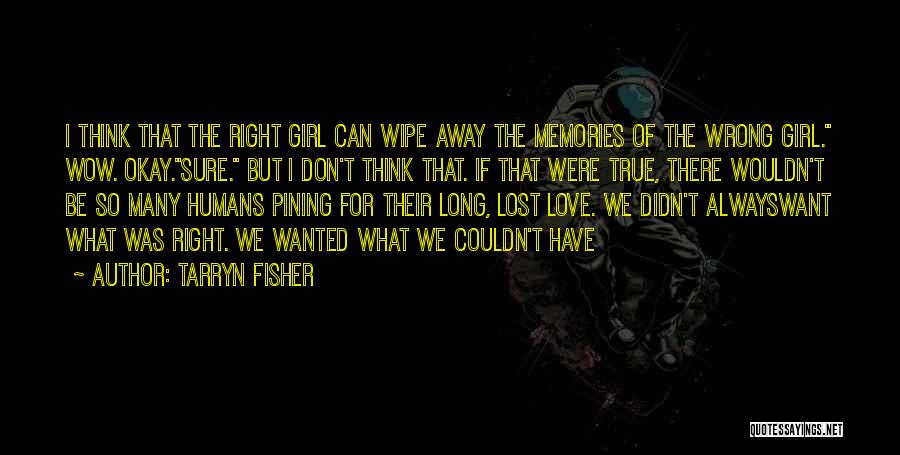 Tarryn Fisher Quotes: I Think That The Right Girl Can Wipe Away The Memories Of The Wrong Girl. Wow. Okay.sure. But I Don't