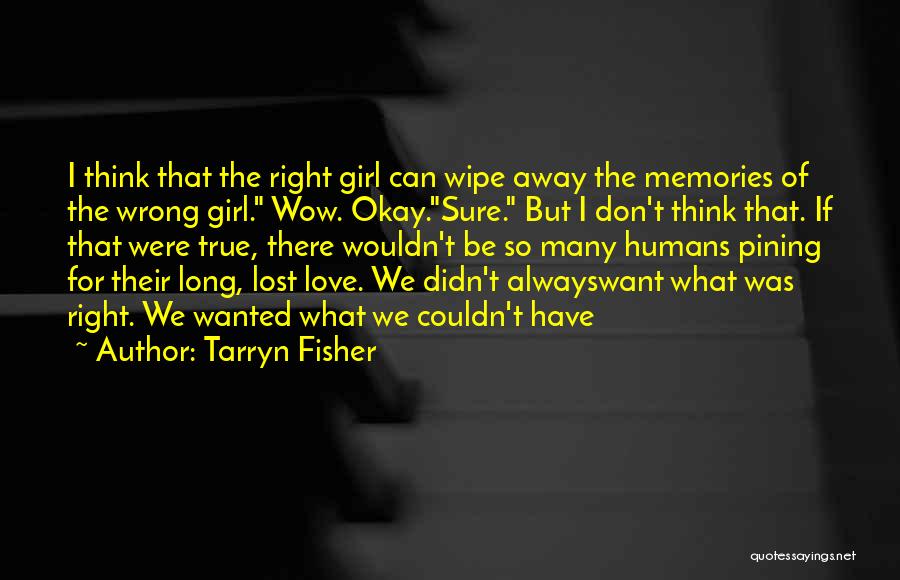 Tarryn Fisher Quotes: I Think That The Right Girl Can Wipe Away The Memories Of The Wrong Girl. Wow. Okay.sure. But I Don't