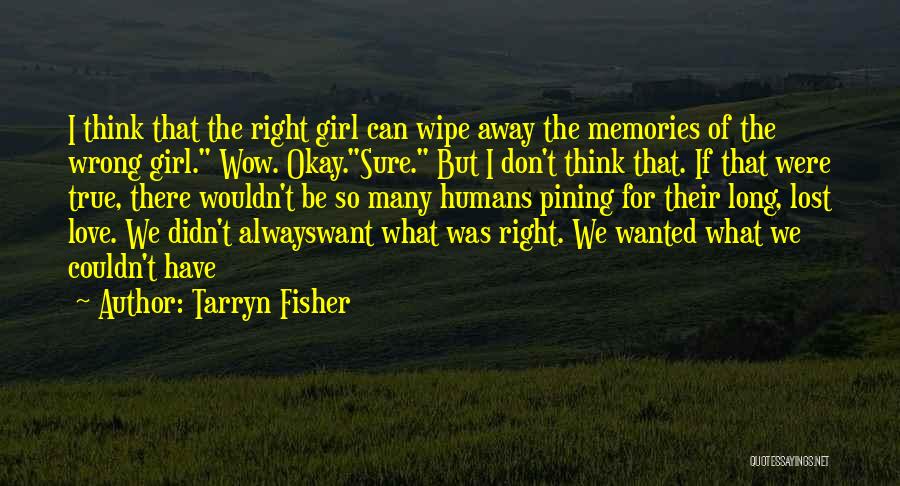 Tarryn Fisher Quotes: I Think That The Right Girl Can Wipe Away The Memories Of The Wrong Girl. Wow. Okay.sure. But I Don't