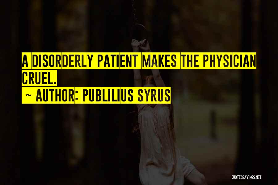 Publilius Syrus Quotes: A Disorderly Patient Makes The Physician Cruel.