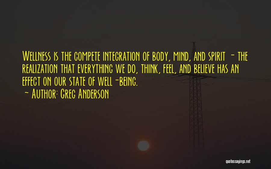Greg Anderson Quotes: Wellness Is The Compete Integration Of Body, Mind, And Spirit - The Realization That Everything We Do, Think, Feel, And